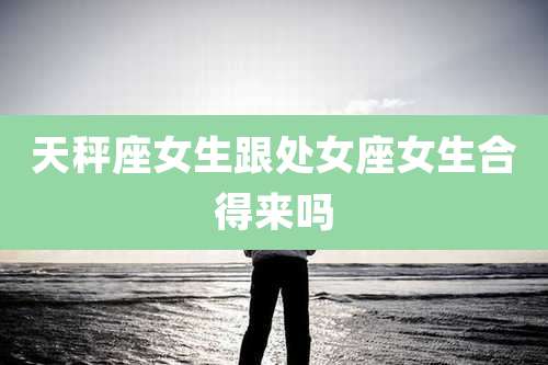 天秤座女生跟处女座女生合得来吗