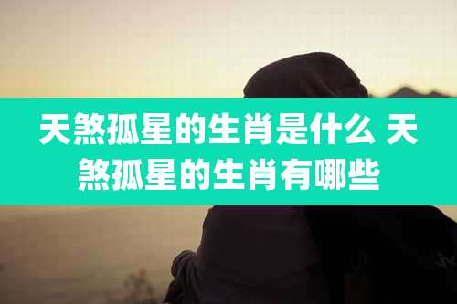 天煞孤星的生肖是什么 天煞孤星的生肖有哪些