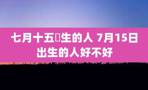 七月十五岀生的人 7月15日出生的人好不好
