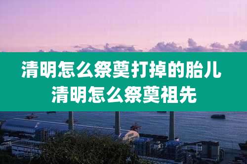 清明怎么祭奠打掉的胎儿 清明怎么祭奠祖先