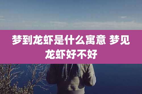 梦到龙虾是什么寓意 梦见龙虾好不好