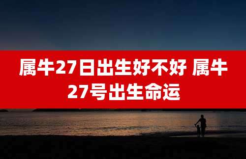 属牛27日出生好不好 属牛27号出生命运