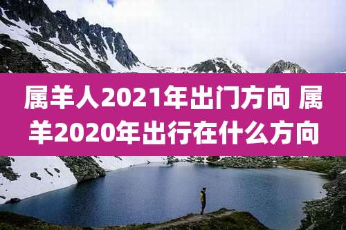 属羊人2021年出门方向 属羊2020年出行在什么方向