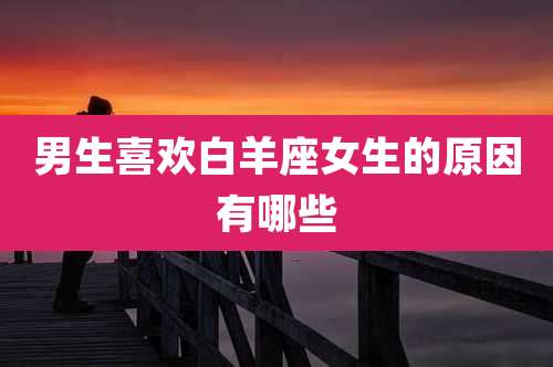 男生喜欢白羊座女生的原因有哪些