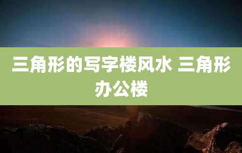 三角形的写字楼风水 三角形办公楼