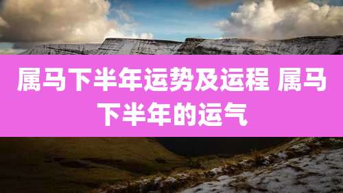 属马下半年运势及运程 属马下半年的运气