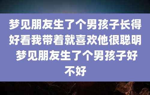 梦见朋友生了个男孩子长得好看我带着就喜欢他很聪明 梦见朋友生了个男孩子好不好
