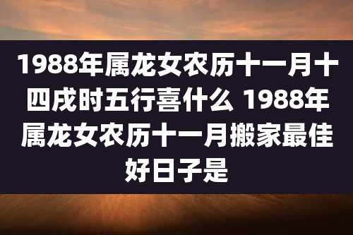 1988年属龙女农历十一月十四戌时五行喜什么 1988年属龙女农历十一月搬家最佳好日子是
