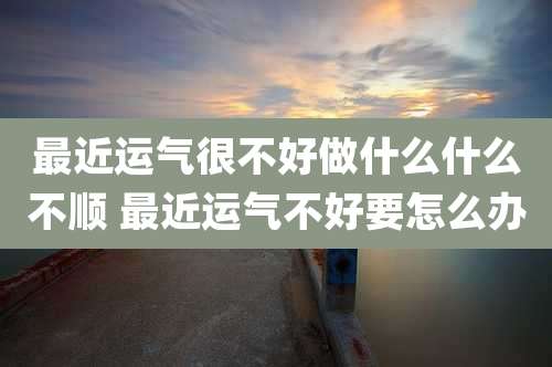 最近运气很不好做什么什么不顺 最近运气不好要怎么办