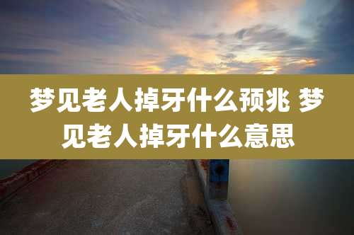 梦见老人掉牙什么预兆 梦见老人掉牙什么意思