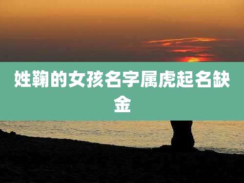 姓鞠的女孩名字属虎起名缺金