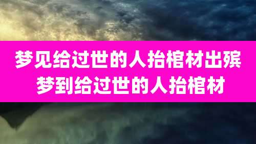 梦见给过世的人抬棺材出殡 梦到给过世的人抬棺材
