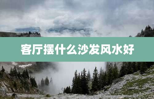 客厅摆什么沙发风水好