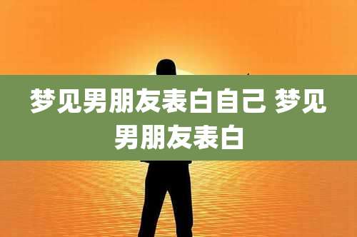 梦见男朋友表白自己 梦见男朋友表白
