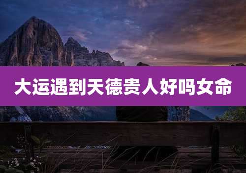 大运遇到天德贵人好吗女命