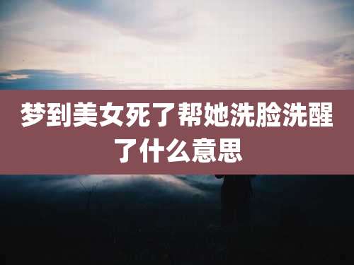 梦到美女死了帮她洗脸洗醒了什么意思
