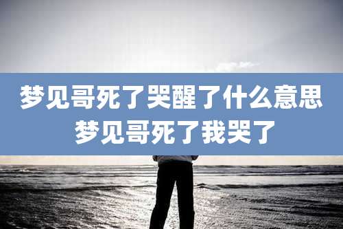 梦见哥死了哭醒了什么意思 梦见哥死了我哭了