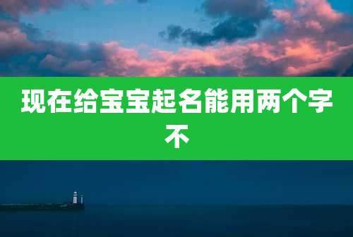 现在给宝宝起名能用两个字不