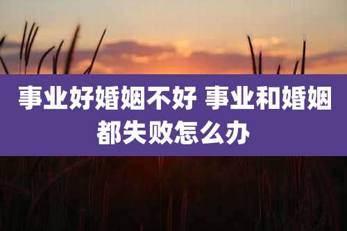 事业好婚姻不好 事业和婚姻都失败怎么办