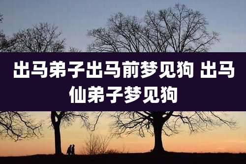 出马弟子出马前梦见狗 出马仙弟子梦见狗