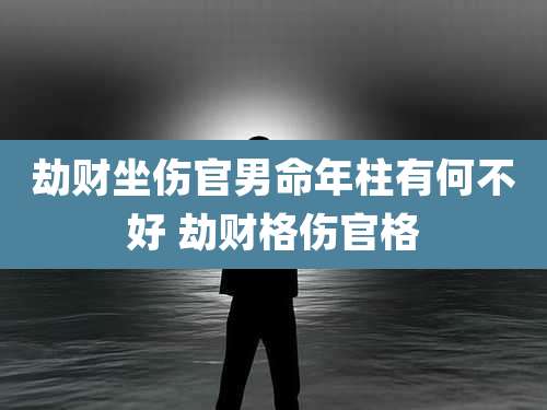 劫财坐伤官男命年柱有何不好 劫财格伤官格