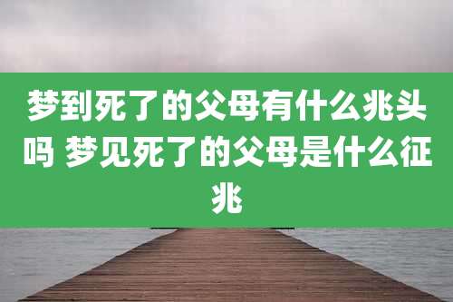 梦到死了的父母有什么兆头吗 梦见死了的父母是什么征兆