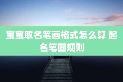 宝宝取名笔画格式怎么算 起名笔画规则