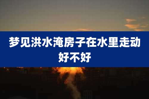 梦见洪水淹房子在水里走动好不好