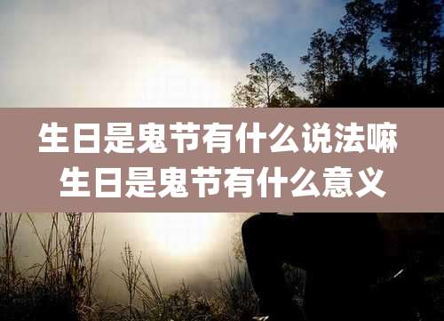生日是鬼节有什么说法嘛 生日是鬼节有什么意义