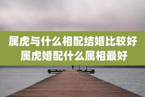 属虎与什么相配结婚比较好 属虎婚配什么属相最好