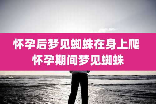 怀孕后梦见蜘蛛在身上爬 怀孕期间梦见蜘蛛