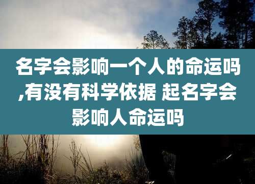 名字会影响一个人的命运吗,有没有科学依据 起名字会影响人命运吗