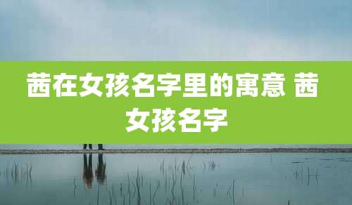 茜在女孩名字里的寓意 茜 女孩名字