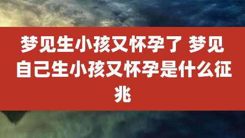 梦见生小孩又怀孕了 梦见自己生小孩又怀孕是什么征兆