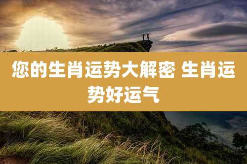 您的生肖运势大解密 生肖运势好运气