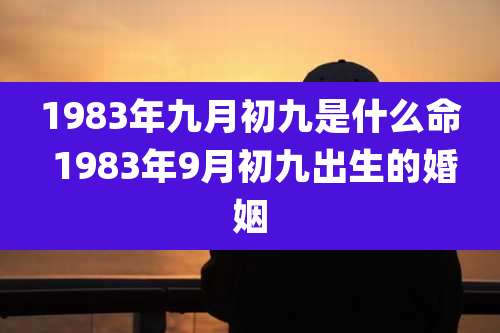1983年九月初九是什么命 1983年9月初九出生的婚姻