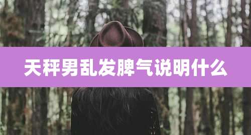 天秤男乱发脾气说明什么