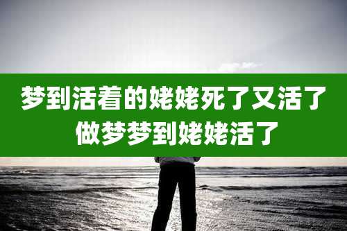 梦到活着的姥姥死了又活了 做梦梦到姥姥活了