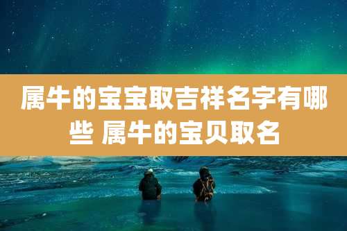 属牛的宝宝取吉祥名字有哪些 属牛的宝贝取名