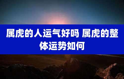 属虎的人运气好吗 属虎的整体运势如何