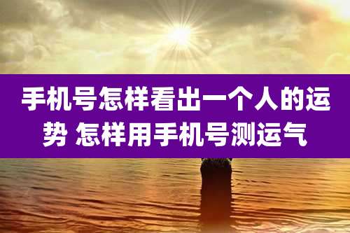 手机号怎样看出一个人的运势 怎样用手机号测运气