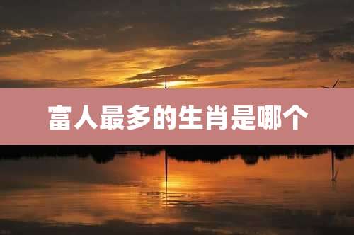 富人最多的生肖是哪个