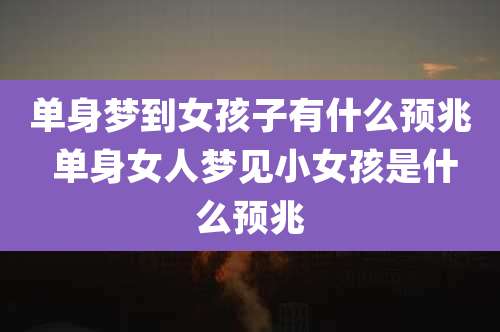 单身梦到女孩子有什么预兆 单身女人梦见小女孩是什么预兆