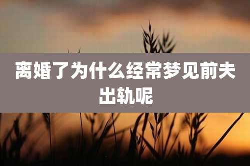 离婚了为什么经常梦见前夫出轨呢