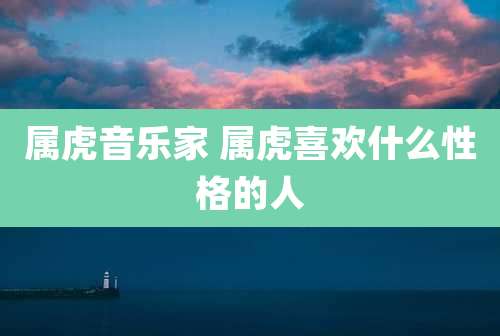 属虎音乐家 属虎喜欢什么性格的人