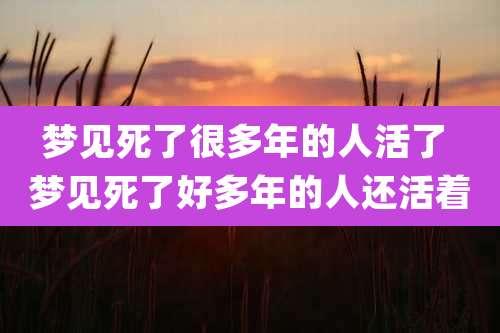 梦见死了很多年的人活了 梦见死了好多年的人还活着
