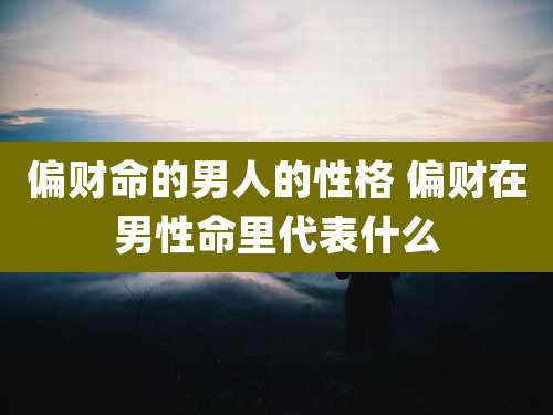 偏财命的男人的性格 偏财在男性命里代表什么