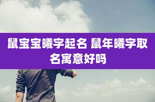 鼠宝宝曦字起名 鼠年曦字取名寓意好吗