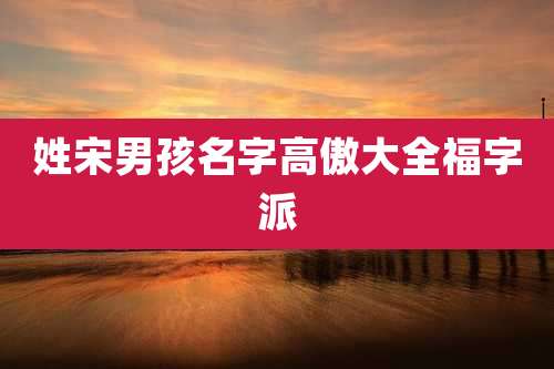 姓宋男孩名字高傲大全福字派