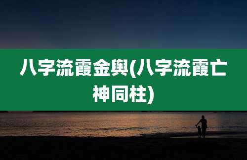 八字流霞金舆(八字流霞亡神同柱)